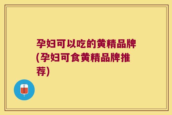 孕妇可以吃的黄精品牌(孕妇可食黄精品牌推荐) 孕妇可以吃的黄精品牌(孕妇可食黄精品牌推荐)