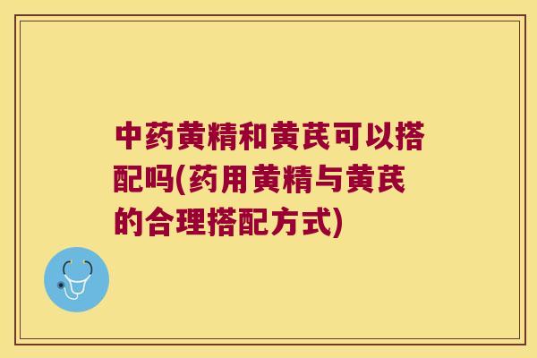 黄精和黄芪可以搭配吗(药用黄精与黄芪的合理搭配方式)