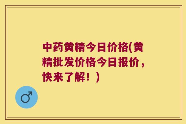 黄精今日价格(黄精批发价格今日报价，快来了解！)