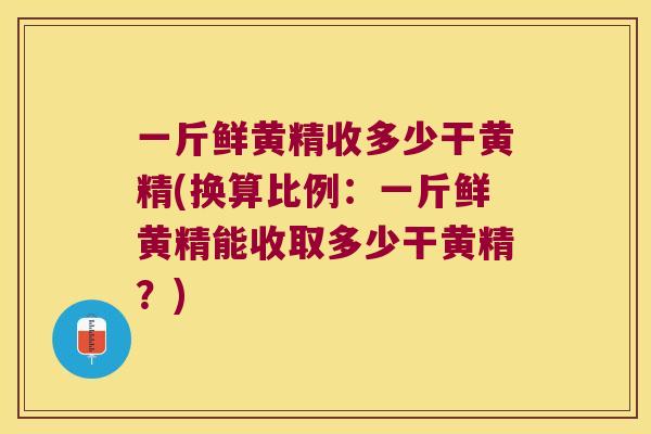 一斤鲜黄精收多少干黄精(换算比例：一斤鲜黄精能收取多少干黄精？)