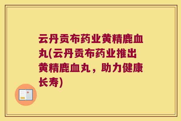 云丹贡布药业黄精鹿丸(云丹贡布药业推出黄精鹿丸，助力健康长寿)