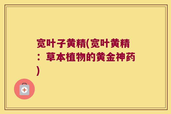 宽叶子黄精(宽叶黄精：草本植物的黄金神药)