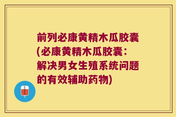 前列必康黄精木瓜胶囊(必康黄精木瓜胶囊:解决男女生殖系统问题的有效辅助) 前列必康黄精木瓜胶囊(必康黄精木瓜胶囊:解决男女生殖系统问题的有效辅助)
