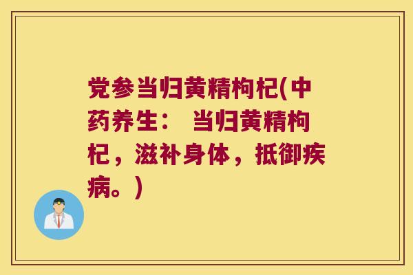 党参当归黄精枸杞(养生： 当归黄精枸杞，滋补身体，抵御。)