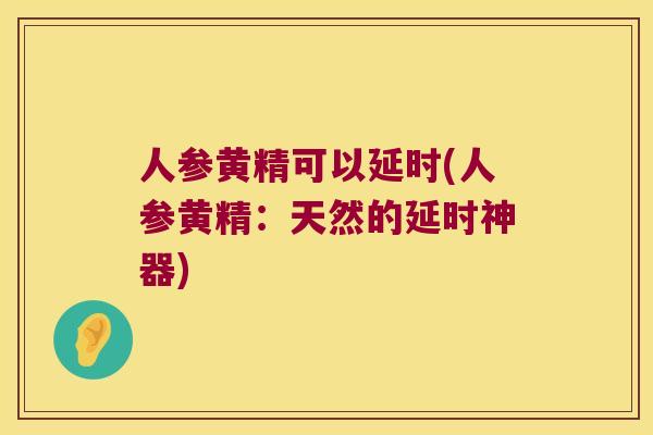 人参黄精可以延时(人参黄精:天然的延时神器) 人参黄精可以延时(人参黄精:天然的延时神器)