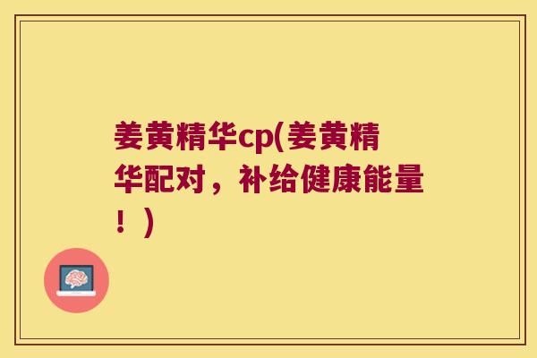 姜黄精华cp(姜黄精华配对,补给健康能量!) 姜黄精华cp(姜黄精华配对,补给健康能量!)