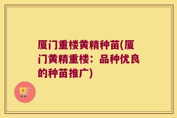 厦门重楼黄精种苗(厦门黄精重楼：品种优良的种苗推广)