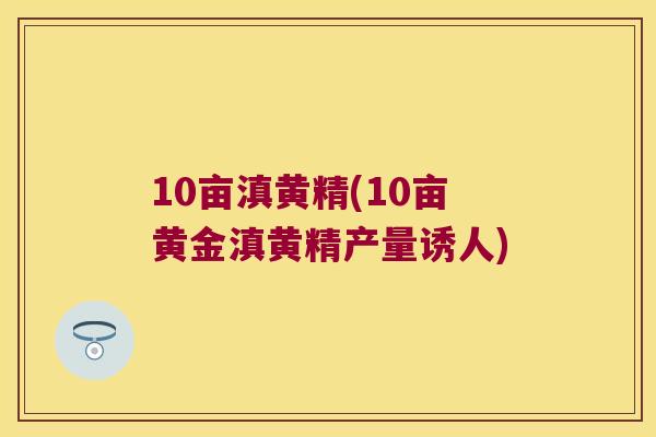 10亩滇黄精(10亩黄金滇黄精产量诱人)