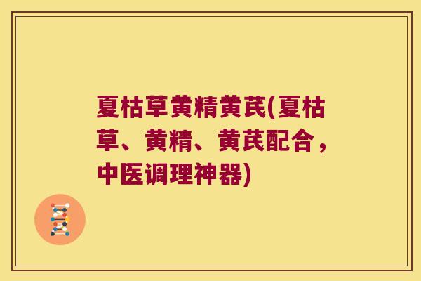夏枯草黄精黄芪(夏枯草、黄精、黄芪配合,中医调理神器) 夏枯草黄精黄芪(夏枯草、黄精、黄芪配合,中医调理神器)
