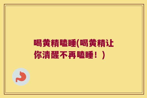 喝黄精瞌睡(喝黄精让你清醒不再瞌睡!) 喝黄精瞌睡(喝黄精让你清醒不再瞌睡!)