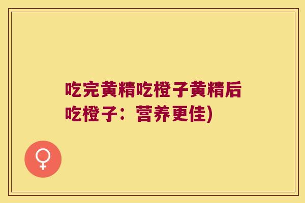 吃完黄精吃橙子黄精后吃橙子：营养更佳)