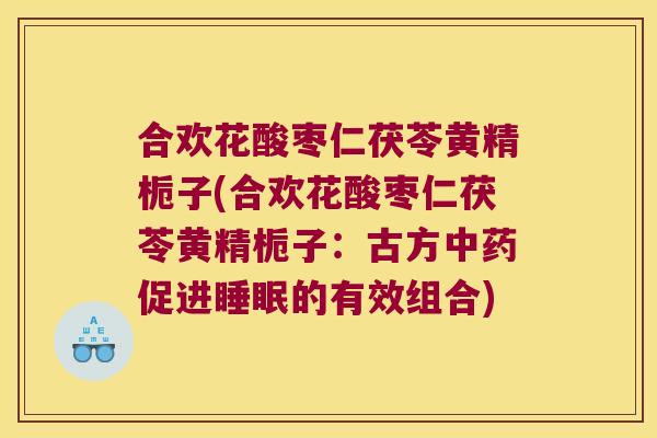 合欢花酸枣仁茯苓黄精栀子(合欢花酸枣仁茯苓黄精栀子：古方促进的有效组合)