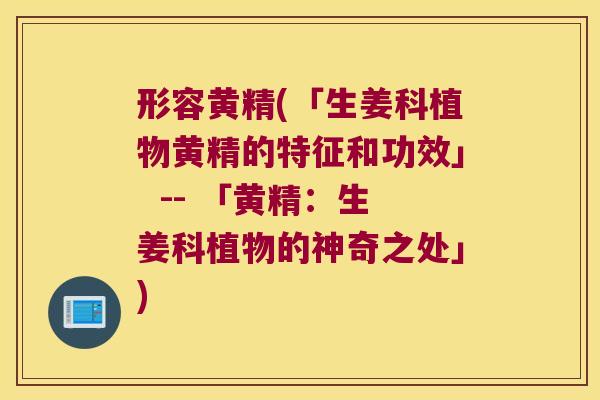 形容黄精(「生姜科植物黄精的特征和功效」  -- 「黄精：生姜科植物的神奇之处」)