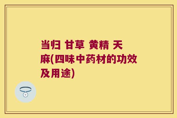 当归 甘草 黄精 天麻(四味材的功效及用途) 当归 甘草 黄精 天麻(四味材的功效及用途)