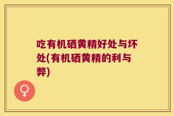 吃有机硒黄精好处与坏处(有机硒黄精的利与弊) 吃有机硒黄精好处与坏处(有机硒黄精的利与弊)