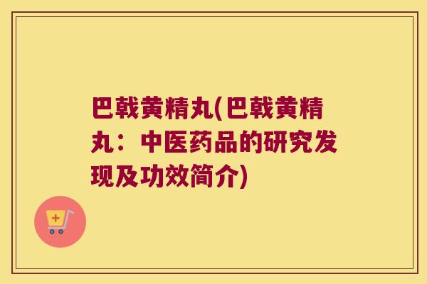 巴戟黄精丸(巴戟黄精丸:中医药品的研究发现及功效简介) 巴戟黄精丸(巴戟黄精丸:中医药品的研究发现及功效简介)