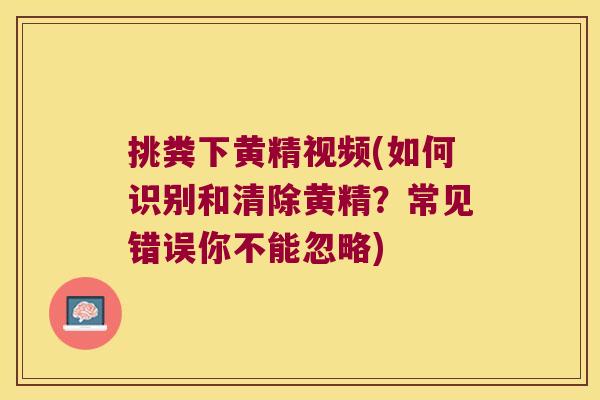 挑粪下黄精视频(如何识别和清除黄精？常见错误你不能忽略)