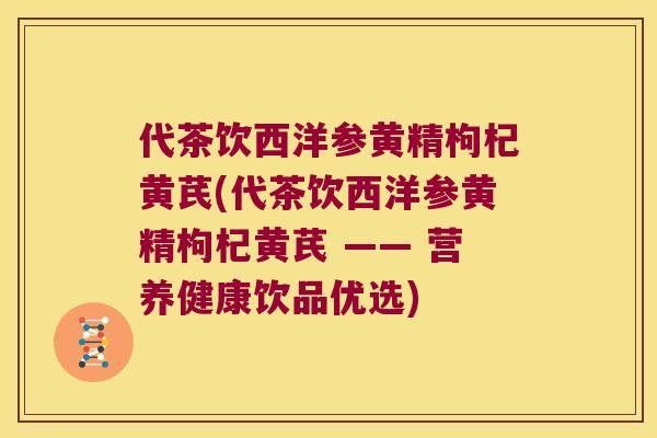 代茶饮西洋参黄精枸杞黄芪(代茶饮西洋参黄精枸杞黄芪 —— 营养健康饮品优选)