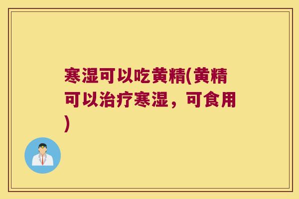 寒湿可以吃黄精(黄精可以寒湿，可食用)
