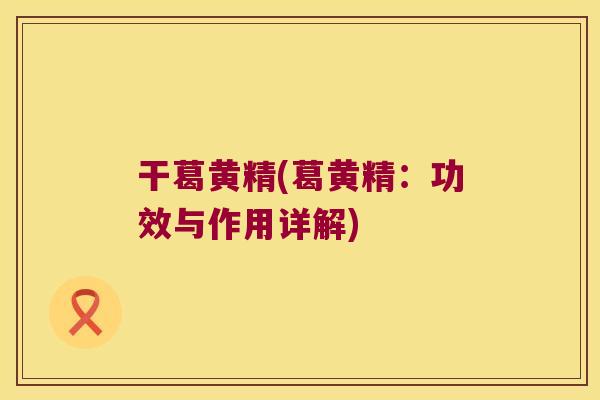 干葛黄精(葛黄精:功效与作用详解) 干葛黄精(葛黄精:功效与作用详解)
