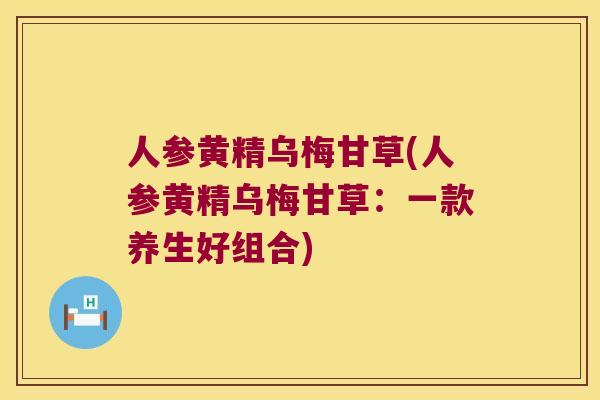 人参黄精乌梅甘草(人参黄精乌梅甘草:一款养生好组合) 人参黄精乌梅甘草(人参黄精乌梅甘草:一款养生好组合)
