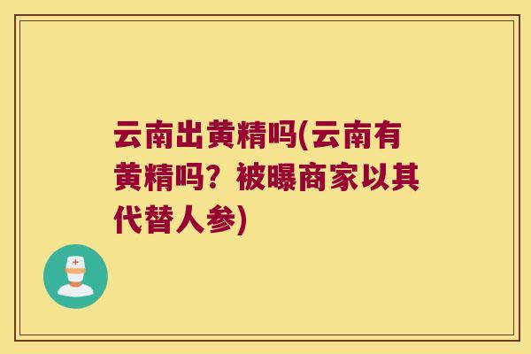 云南出黄精吗(云南有黄精吗？被曝商家以其代替人参)
