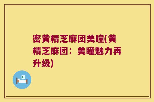 密黄精芝麻团美瞳(黄精芝麻团:美瞳魅力再升级) 密黄精芝麻团美瞳(黄精芝麻团:美瞳魅力再升级)