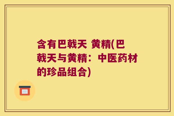 含有巴戟天 黄精(巴戟天与黄精:中医药材的珍品组合) 含有巴戟天 黄精(巴戟天与黄精:中医药材的珍品组合)