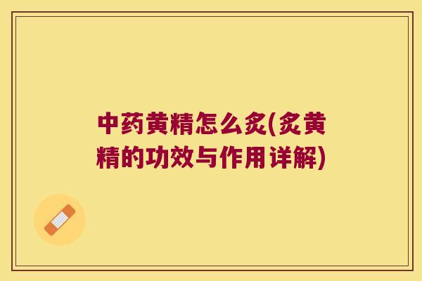 黄精怎么炙(炙黄精的功效与作用详解)