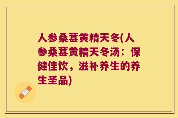 人参桑葚黄精天冬(人参桑葚黄精天冬汤:保健佳饮,滋补养生的养生圣品) 人参桑葚黄精天冬(人参桑葚黄精天冬汤:保健佳饮,滋补养生的养生圣品)