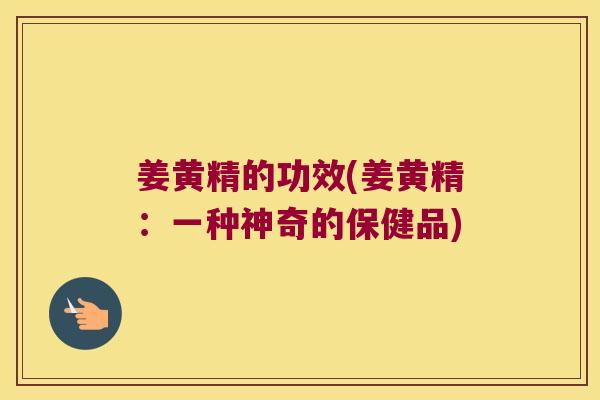 姜黄精的功效(姜黄精:一种神奇的保健品) 姜黄精的功效(姜黄精:一种神奇的保健品)