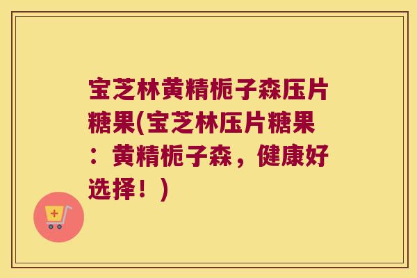 宝芝林黄精栀子森压片糖果(宝芝林压片糖果:黄精栀子森,健康好选择!) 宝芝林黄精栀子森压片糖果(宝芝林压片糖果:黄精栀子森,健康好选择!)