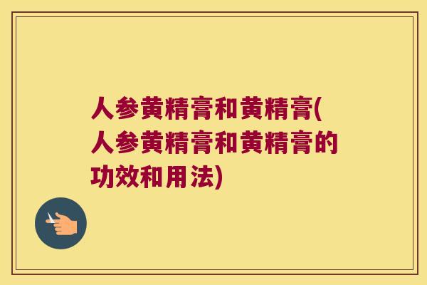 人参黄精膏和黄精膏(人参黄精膏和黄精膏的功效和用法) 人参黄精膏和黄精膏(人参黄精膏和黄精膏的功效和用法)