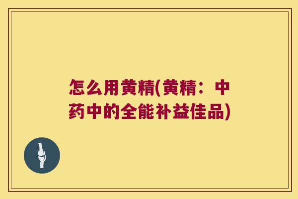 怎么用黄精(黄精：中的全能补益佳品)