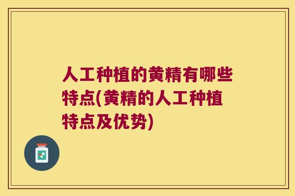 人工种植的黄精有哪些特点(黄精的人工种植特点及优势)