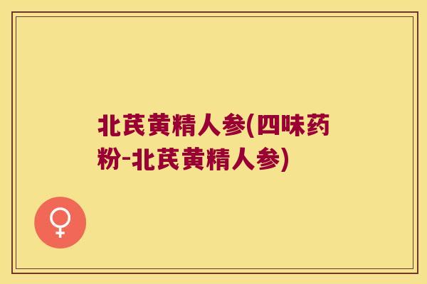 北芪黄精人参(四味药粉-北芪黄精人参) 北芪黄精人参(四味药粉-北芪黄精人参)
