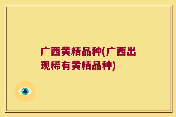 广西黄精品种(广西出现稀有黄精品种) 广西黄精品种(广西出现稀有黄精品种)