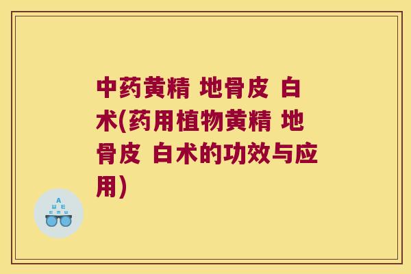 黄精 地骨皮 白术(药用植物黄精 地骨皮 白术的功效与应用) 黄精 地骨皮 白术(药用植物黄精 地骨皮 白术的功效与应用)