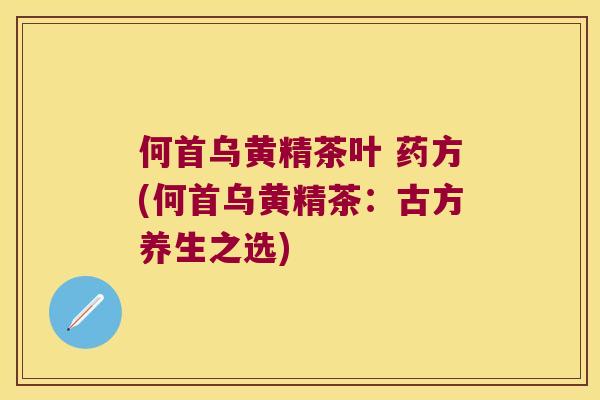 何首乌黄精茶叶 药方(何首乌黄精茶:古方养生之选) 何首乌黄精茶叶 药方(何首乌黄精茶:古方养生之选)