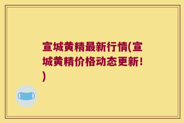 宣城黄精新行情(宣城黄精价格动态更新！)