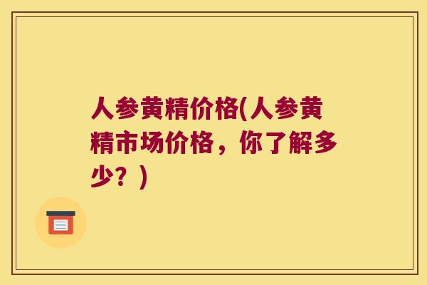 人参黄精价格(人参黄精市场价格，你了解多少？)