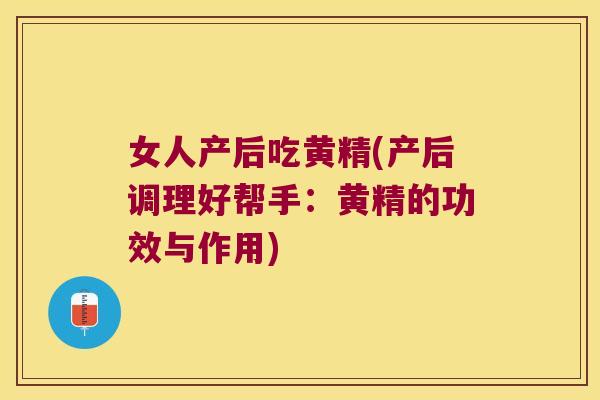 女人产后吃黄精(产后调理好帮手：黄精的功效与作用)