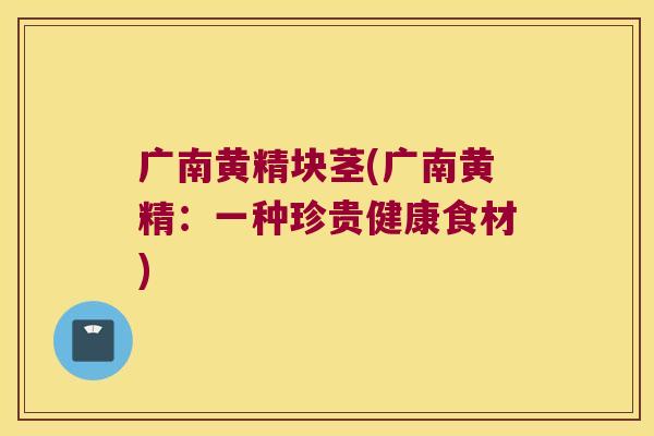 广南黄精块茎(广南黄精:一种珍贵健康食材) 广南黄精块茎(广南黄精:一种珍贵健康食材)
