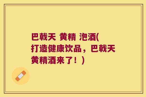 巴戟天 黄精 泡酒(打造健康饮品，巴戟天黄精酒来了！)