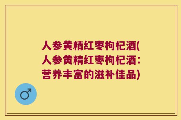 人参黄精红枣枸杞酒(人参黄精红枣枸杞酒:营养丰富的滋补佳品) 人参黄精红枣枸杞酒(人参黄精红枣枸杞酒:营养丰富的滋补佳品)