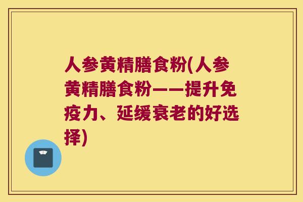 人参黄精膳食粉(人参黄精膳食粉——提升力、延缓的好选择)