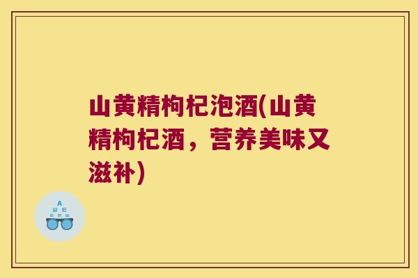 山黄精枸杞泡酒(山黄精枸杞酒，营养美味又滋补)