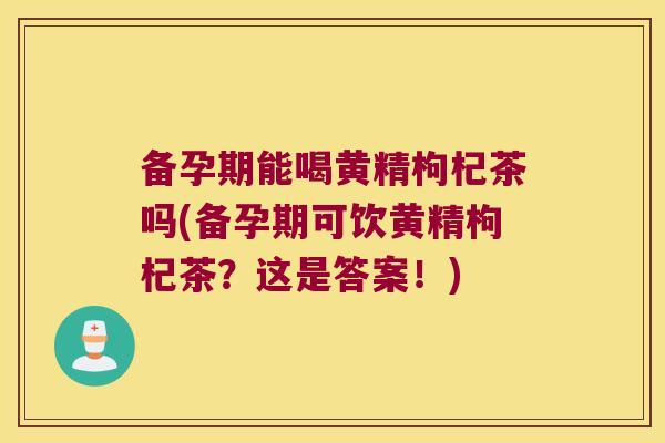 备孕期能喝黄精枸杞茶吗(备孕期可饮黄精枸杞茶?这是答案!) 备孕期能喝黄精枸杞茶吗(备孕期可饮黄精枸杞茶?这是答案!)