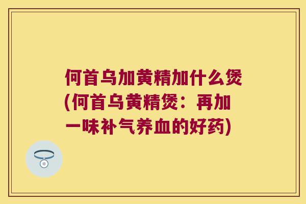 何首乌加黄精加什么煲(何首乌黄精煲:再加一味的好药) 何首乌加黄精加什么煲(何首乌黄精煲:再加一味的好药)
