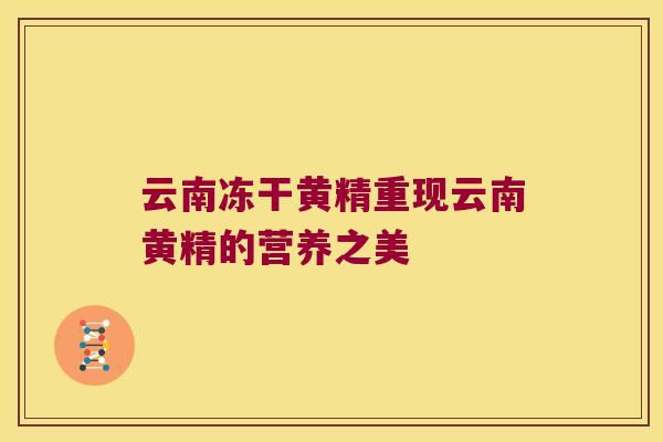 云南冻干黄精重现云南黄精的营养之美